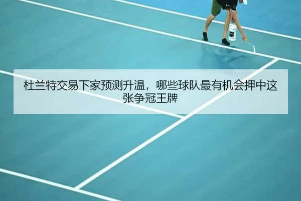 杜兰特交易下家预测升温，哪些球队最有机会押中这张争冠王牌