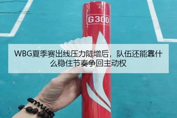 WBG夏季赛出线压力陡增后，队伍还能靠什么稳住节奏争回主动权
